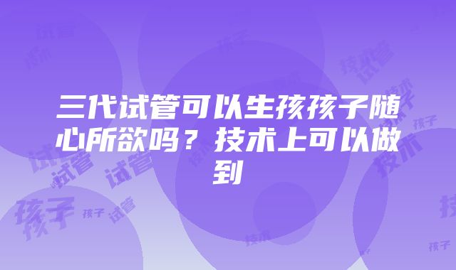 三代试管可以生孩孩子随心所欲吗？技术上可以做到