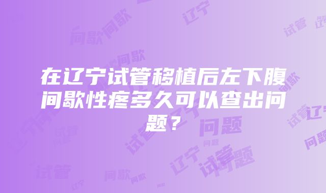 在辽宁试管移植后左下腹间歇性疼多久可以查出问题？