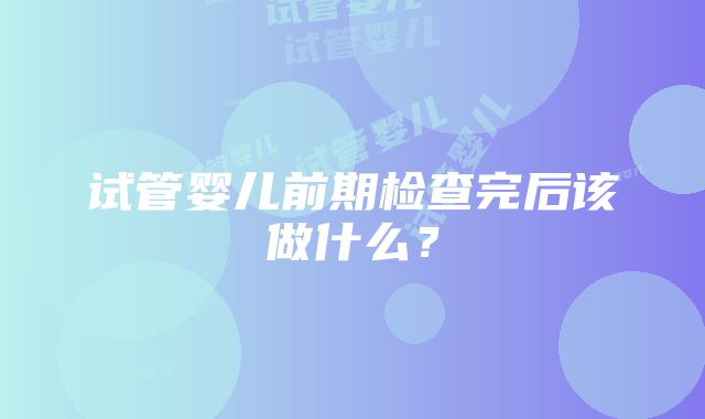 试管婴儿前期检查完后该做什么？