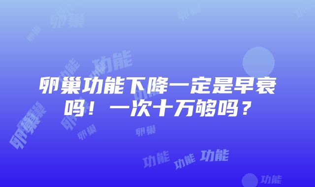 卵巢功能下降一定是早衰吗！一次十万够吗？