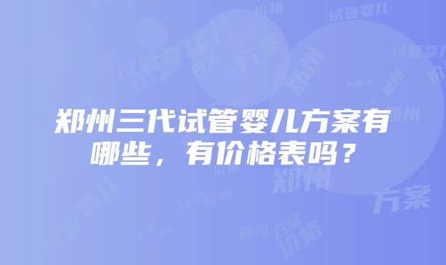 郑州三代试管婴儿方案有哪些，有价格表吗？