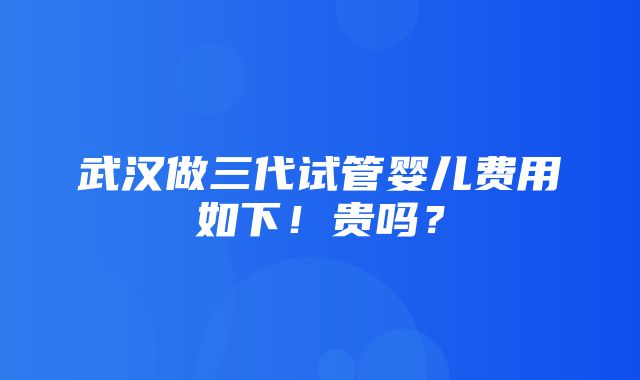 武汉做三代试管婴儿费用如下！贵吗？