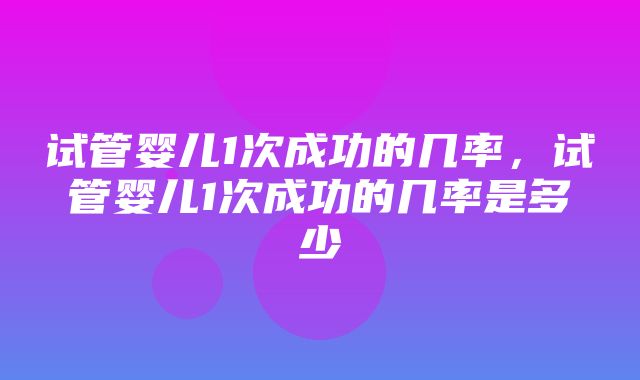 试管婴儿1次成功的几率，试管婴儿1次成功的几率是多少