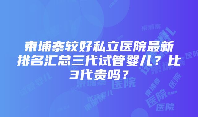 柬埔寨较好私立医院最新排名汇总三代试管婴儿？比3代贵吗？