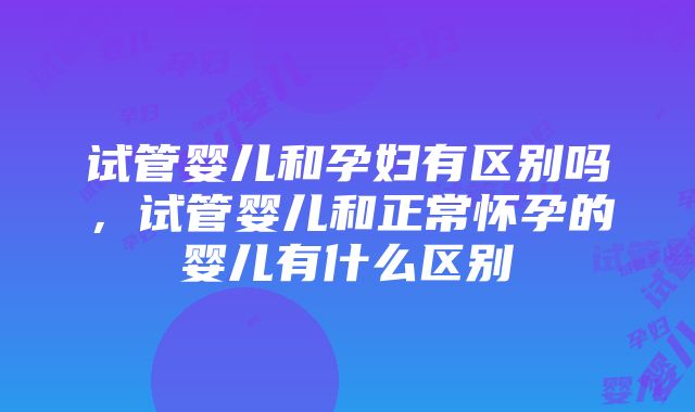 试管婴儿和孕妇有区别吗，试管婴儿和正常怀孕的婴儿有什么区别