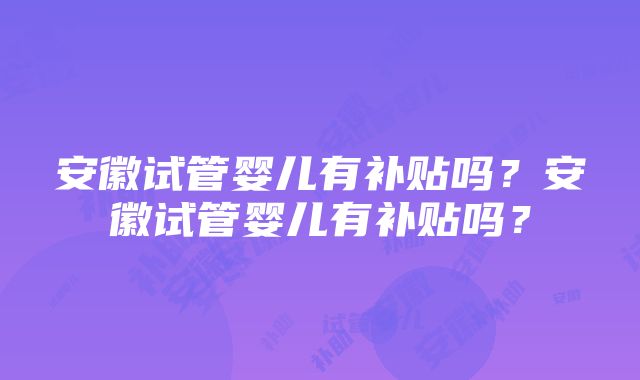 安徽试管婴儿有补贴吗？安徽试管婴儿有补贴吗？