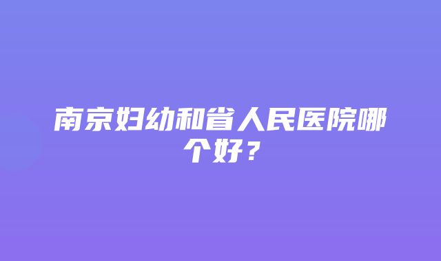 南京妇幼和省人民医院哪个好？