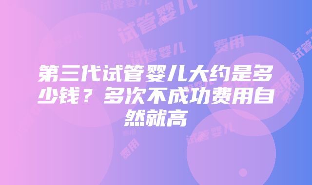 第三代试管婴儿大约是多少钱？多次不成功费用自然就高