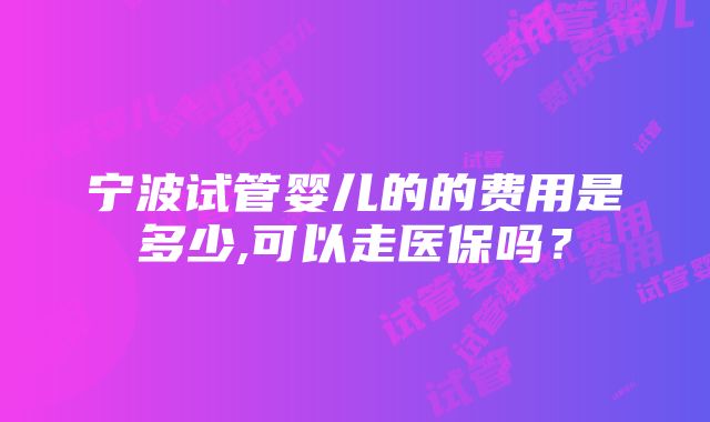 宁波试管婴儿的的费用是多少,可以走医保吗？