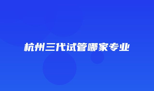 杭州三代试管哪家专业