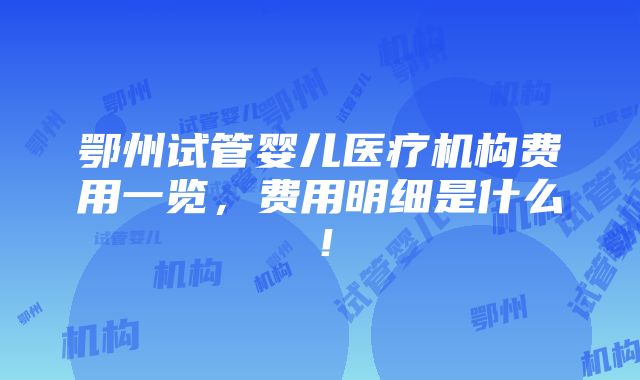 鄂州试管婴儿医疗机构费用一览，费用明细是什么！