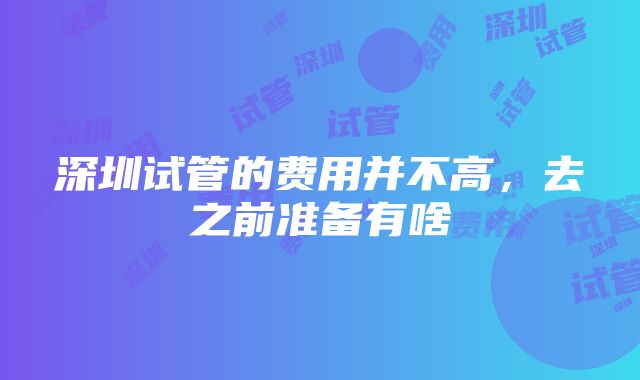 深圳试管的费用并不高，去之前准备有啥