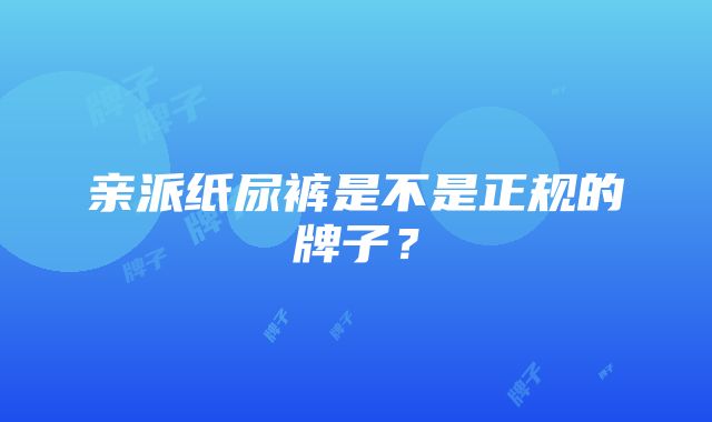 亲派纸尿裤是不是正规的牌子？