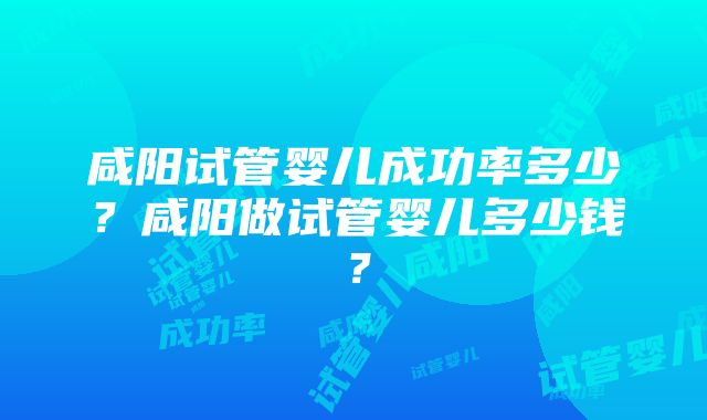 咸阳试管婴儿成功率多少？咸阳做试管婴儿多少钱？