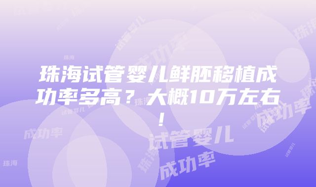 珠海试管婴儿鲜胚移植成功率多高？大概10万左右！