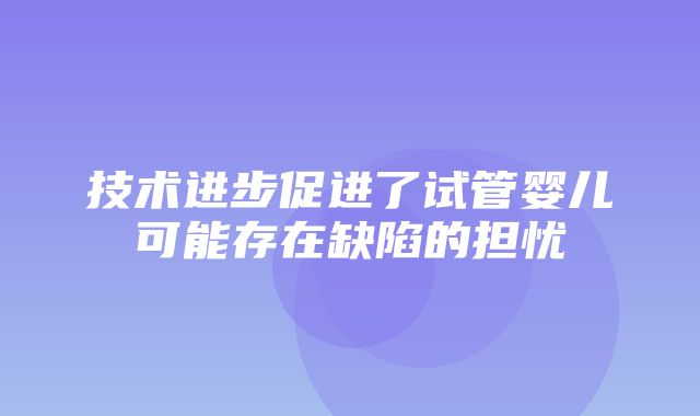 技术进步促进了试管婴儿可能存在缺陷的担忧