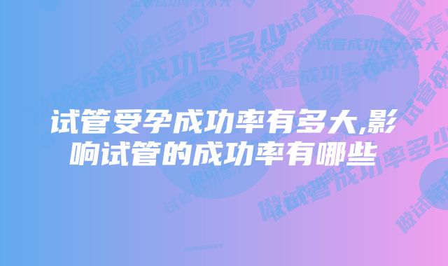 试管受孕成功率有多大,影响试管的成功率有哪些