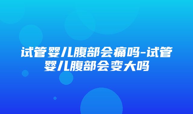 试管婴儿腹部会痛吗-试管婴儿腹部会变大吗