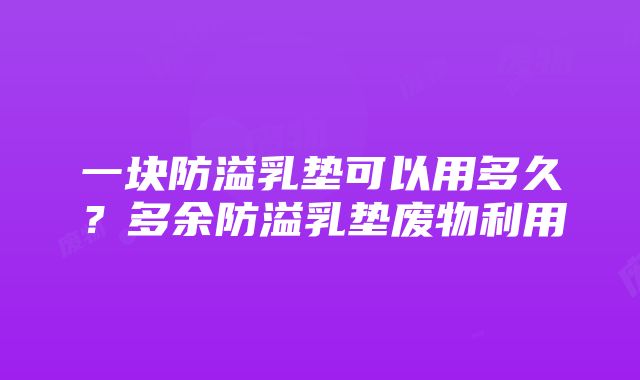 一块防溢乳垫可以用多久？多余防溢乳垫废物利用