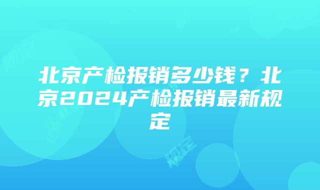 北京产检报销多少钱？北京2024产检报销最新规定