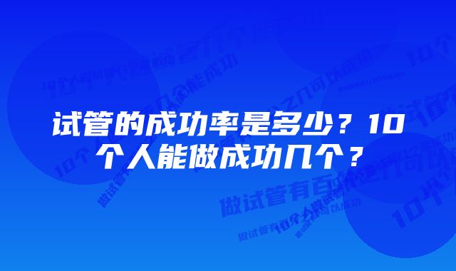 试管的成功率是多少？10个人能做成功几个？