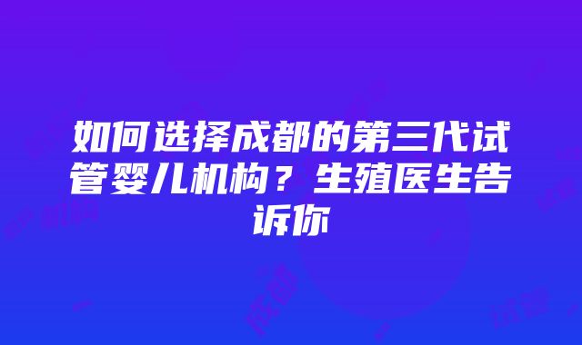 如何选择成都的第三代试管婴儿机构？生殖医生告诉你