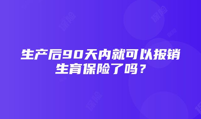 生产后90天内就可以报销生育保险了吗？