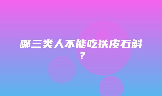 哪三类人不能吃铁皮石斛？