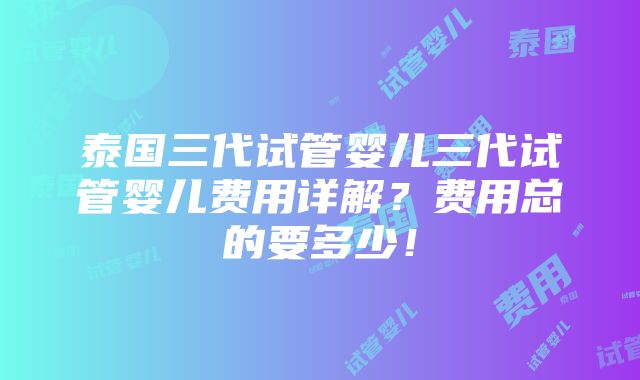 泰国三代试管婴儿三代试管婴儿费用详解？费用总的要多少！