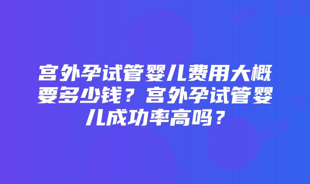 宫外孕试管婴儿费用大概要多少钱？宫外孕试管婴儿成功率高吗？