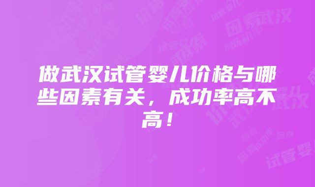 做武汉试管婴儿价格与哪些因素有关，成功率高不高！