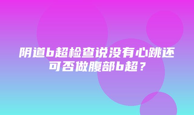 阴道b超检查说没有心跳还可否做腹部b超？