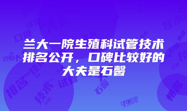 兰大一院生殖科试管技术排名公开，口碑比较好的大夫是石馨