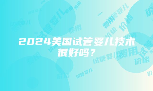 2024美国试管婴儿技术很好吗？