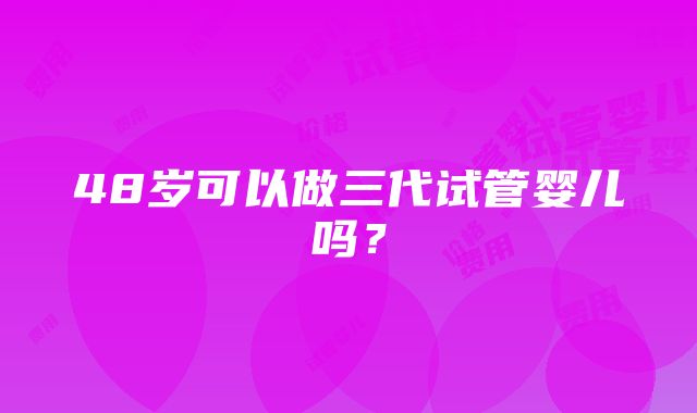 48岁可以做三代试管婴儿吗？