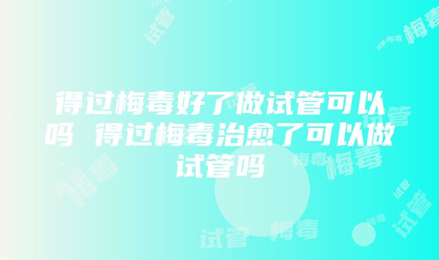 得过梅毒好了做试管可以吗 得过梅毒治愈了可以做试管吗