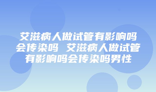 艾滋病人做试管有影响吗会传染吗 艾滋病人做试管有影响吗会传染吗男性