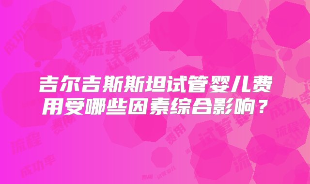 吉尔吉斯斯坦试管婴儿费用受哪些因素综合影响？