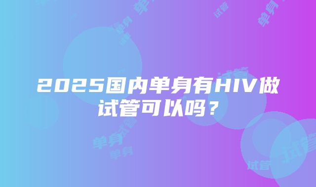 2025国内单身有HIV做试管可以吗？