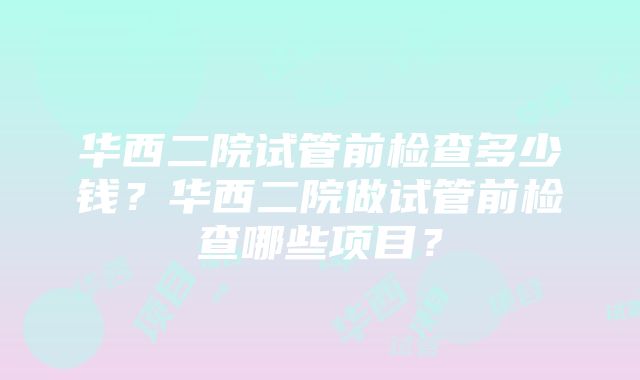 华西二院试管前检查多少钱？华西二院做试管前检查哪些项目？