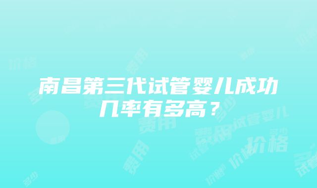 南昌第三代试管婴儿成功几率有多高？