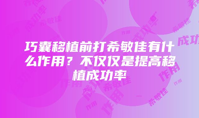 巧囊移植前打希敏佳有什么作用？不仅仅是提高移植成功率