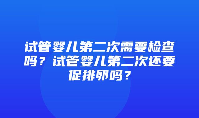 试管婴儿第二次需要检查吗？试管婴儿第二次还要促排卵吗？