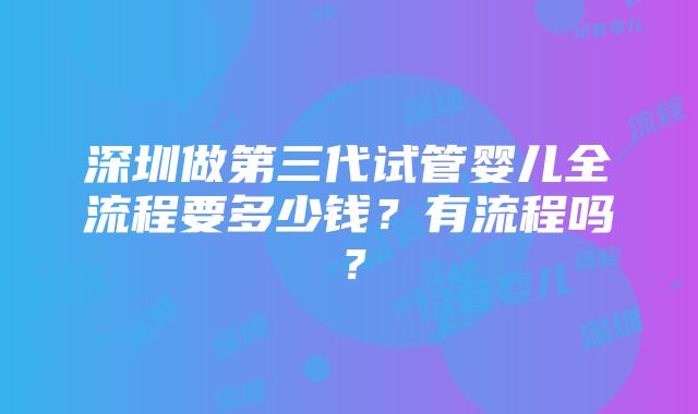 深圳做第三代试管婴儿全流程要多少钱？有流程吗？