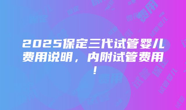 2025保定三代试管婴儿费用说明，内附试管费用！