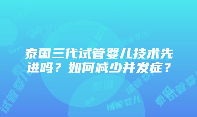 泰国三代试管婴儿技术先进吗？如何减少并发症？