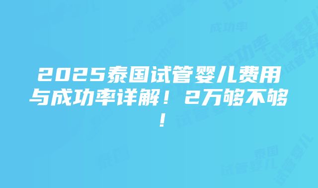 2025泰国试管婴儿费用与成功率详解！2万够不够！