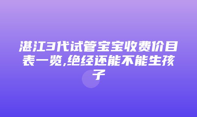 湛江3代试管宝宝收费价目表一览,绝经还能不能生孩子