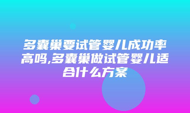 多囊巢要试管婴儿成功率高吗,多囊巢做试管婴儿适合什么方案