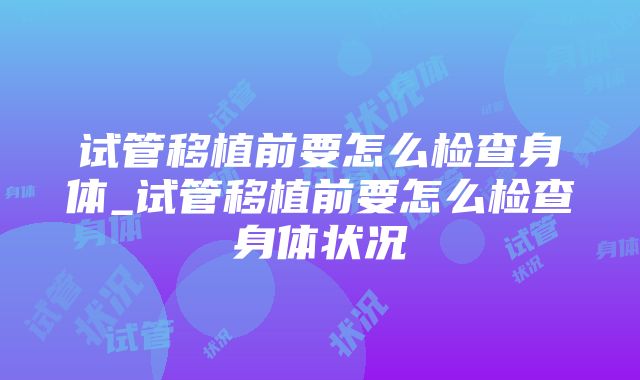 试管移植前要怎么检查身体_试管移植前要怎么检查身体状况